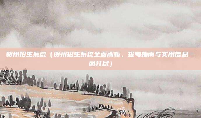 贺州招生系统（贺州招生系统全面解析，报考指南与实用信息一网打尽）