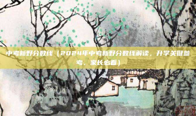 中考新野分数线（2024年中考新野分数线解读，升学关键参考，家长必看）