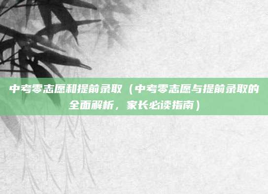 中考零志愿和提前录取（中考零志愿与提前录取的全面解析，家长必读指南）