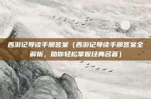 西游记导读手册答案（西游记导读手册答案全解析，助你轻松掌握经典名著）