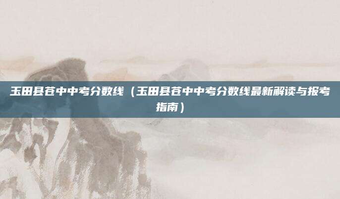 玉田县苍中中考分数线（玉田县苍中中考分数线最新解读与报考指南）
