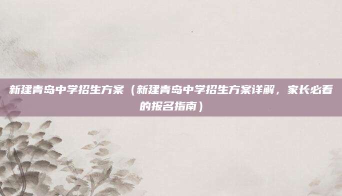 新建青岛中学招生方案（新建青岛中学招生方案详解，家长必看的报名指南）