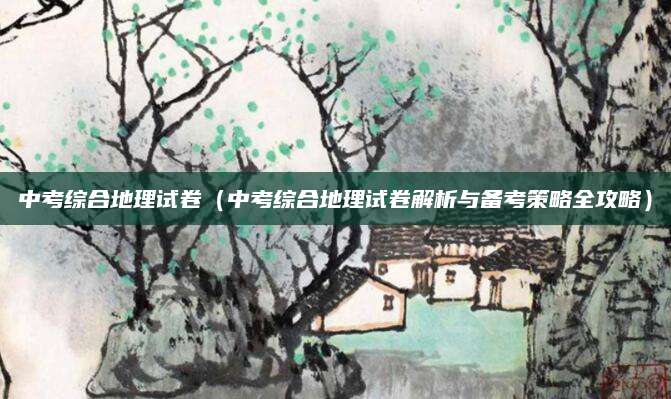 中考综合地理试卷（中考综合地理试卷解析与备考策略全攻略）