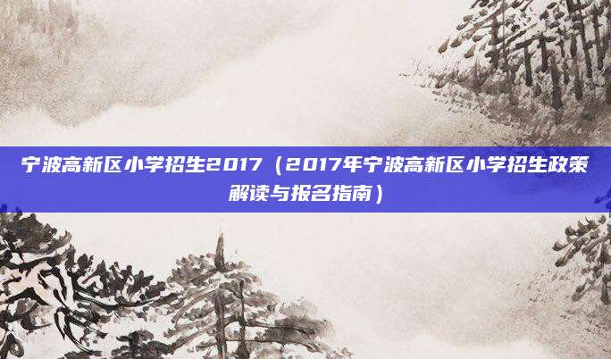 宁波高新区小学招生2017（2017年宁波高新区小学招生政策解读与报名指南）