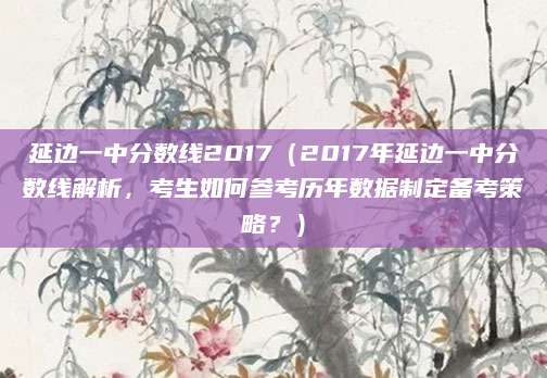 延边一中分数线2017（2017年延边一中分数线解析，考生如何参考历年数据制定备考策略？）