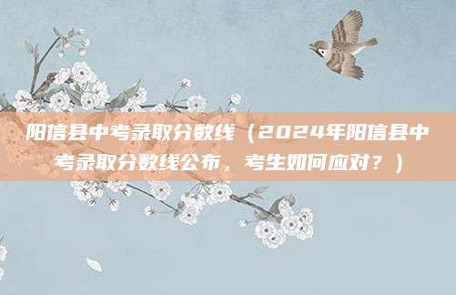 阳信县中考录取分数线（2024年阳信县中考录取分数线公布，考生如何应对？）