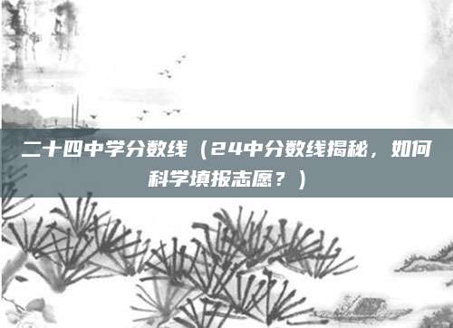 二十四中学分数线（24中分数线揭秘，如何科学填报志愿？）