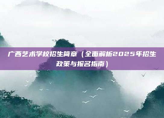 广西艺术学校招生简章（全面解析2025年招生政策与报名指南）