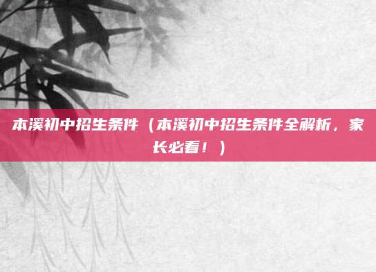 本溪初中招生条件（本溪初中招生条件全解析，家长必看！）