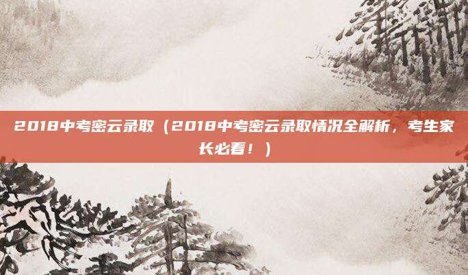 2018中考密云录取（2018中考密云录取情况全解析，考生家长必看！）