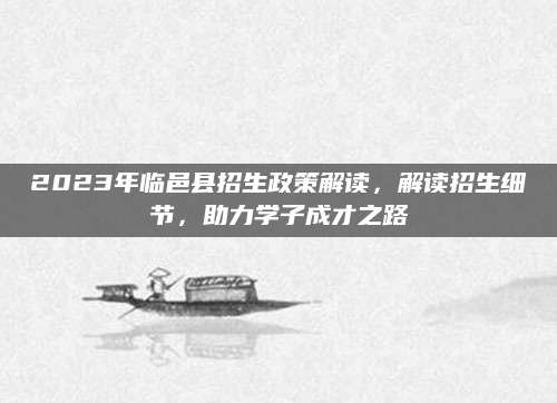 2023年临邑县招生政策解读，解读招生细节，助力学子成才之路