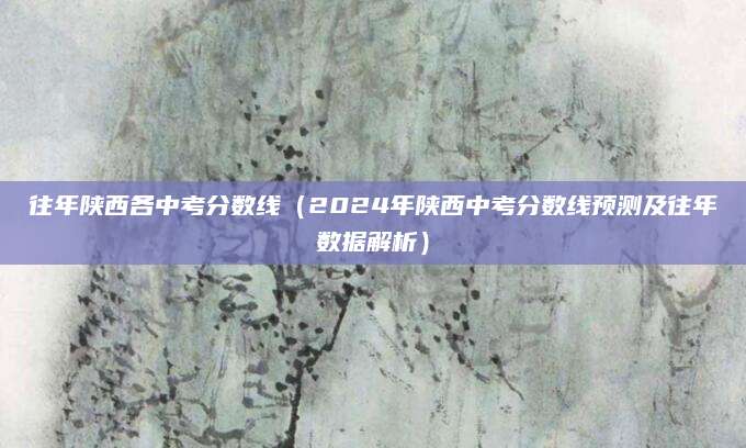 往年陕西各中考分数线（2024年陕西中考分数线预测及往年数据解析）