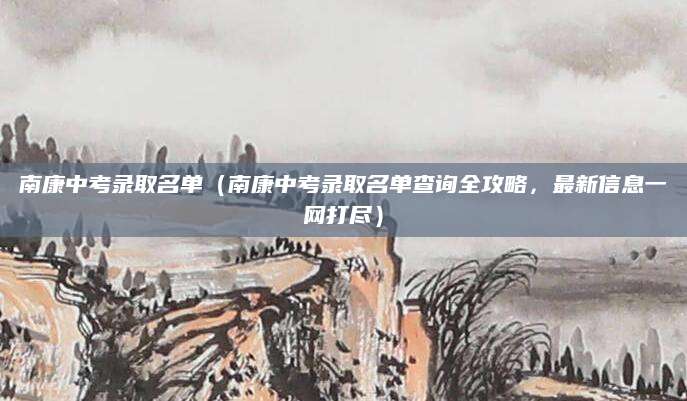 南康中考录取名单（南康中考录取名单查询全攻略，最新信息一网打尽）