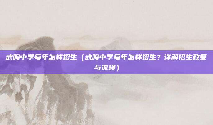 武鸣中学每年怎样招生（武鸣中学每年怎样招生？详解招生政策与流程）