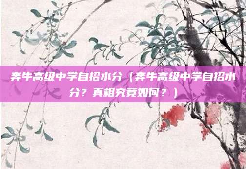 奔牛高级中学自招水分（奔牛高级中学自招水分？真相究竟如何？）