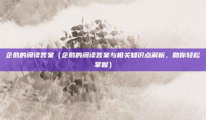 企鹅的阅读答案（企鹅的阅读答案与相关知识点解析，助你轻松掌握）
