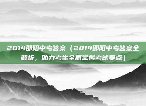 2014邵阳中考答案（2014邵阳中考答案全解析，助力考生全面掌握考试要点）