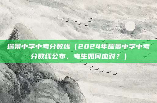 瑞景中学中考分数线（2024年瑞景中学中考分数线公布，考生如何应对？）