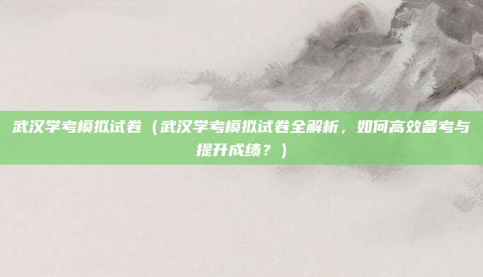 武汉学考模拟试卷（武汉学考模拟试卷全解析，如何高效备考与提升成绩？）