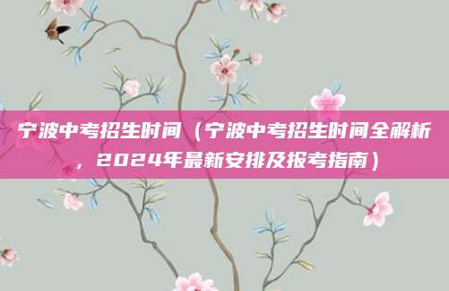 宁波中考招生时间（宁波中考招生时间全解析，2024年最新安排及报考指南）