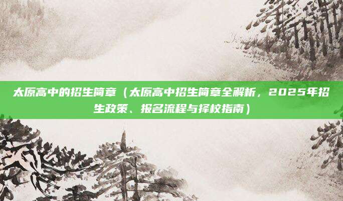 太原高中的招生简章（太原高中招生简章全解析，2025年招生政策、报名流程与择校指南）