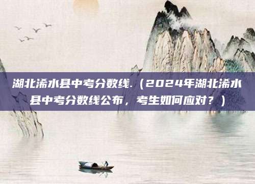 湖北浠水县中考分数线.（2024年湖北浠水县中考分数线公布，考生如何应对？）
