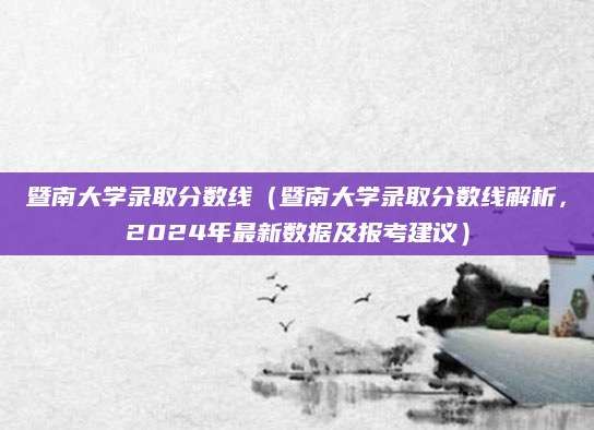暨南大学录取分数线（暨南大学录取分数线解析，2024年最新数据及报考建议）