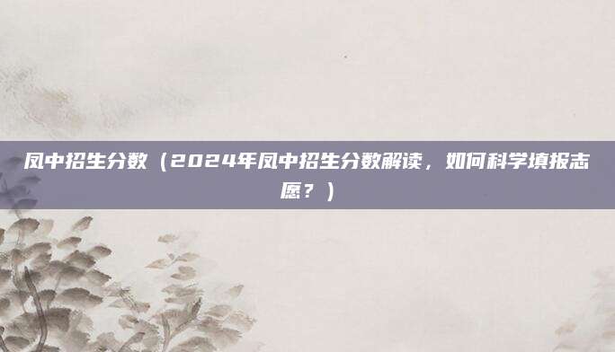 凤中招生分数（2024年凤中招生分数解读，如何科学填报志愿？）