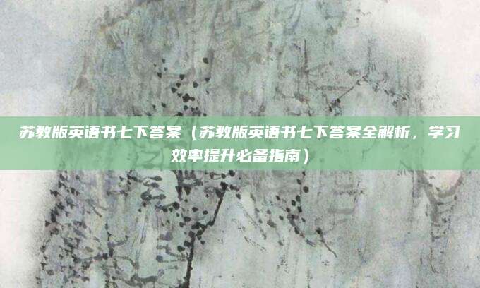 苏教版英语书七下答案（苏教版英语书七下答案全解析，学习效率提升必备指南）