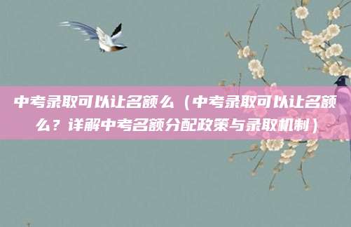 中考录取可以让名额么（中考录取可以让名额么？详解中考名额分配政策与录取机制）