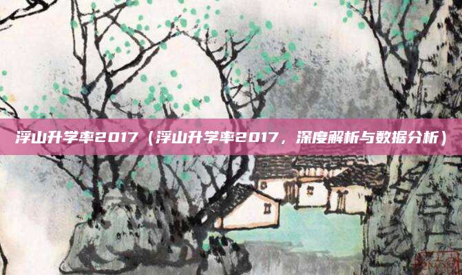 浮山升学率2017（浮山升学率2017，深度解析与数据分析）