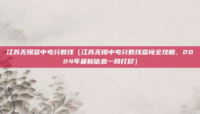 江苏无锡查中考分数线（江苏无锡中考分数线查询全攻略，2024年最新信息一网打尽）