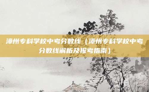 漳州专科学校中考分数线（漳州专科学校中考分数线解析及报考指南）