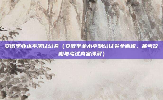 安徽学业水平测试试卷（安徽学业水平测试试卷全解析，备考攻略与考试内容详解）