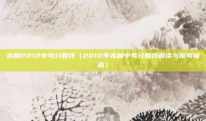 吉林2012中考分数线（2012年吉林中考分数线解读与报考指南）