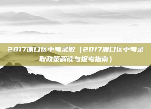 2017浦口区中考录取（2017浦口区中考录取政策解读与报考指南）