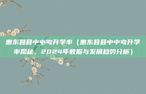 惠东县县中中考升学率（惠东县县中中考升学率揭秘，2024年数据与发展趋势分析）