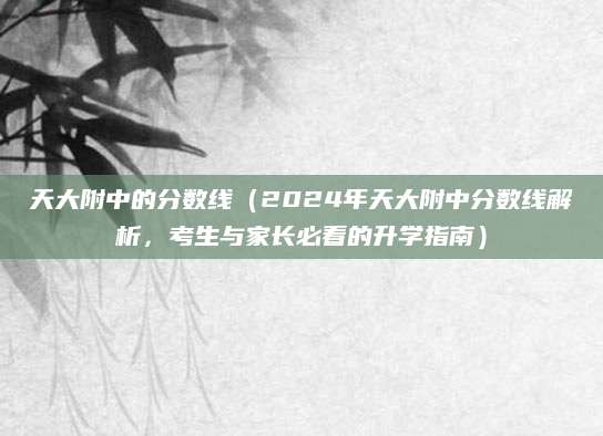 天大附中的分数线（2024年天大附中分数线解析，考生与家长必看的升学指南）