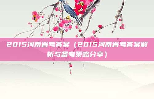2015河南省考答案（2015河南省考答案解析与备考策略分享）