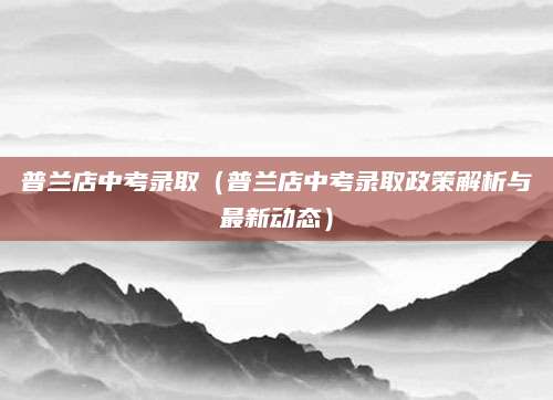 普兰店中考录取（普兰店中考录取政策解析与最新动态）