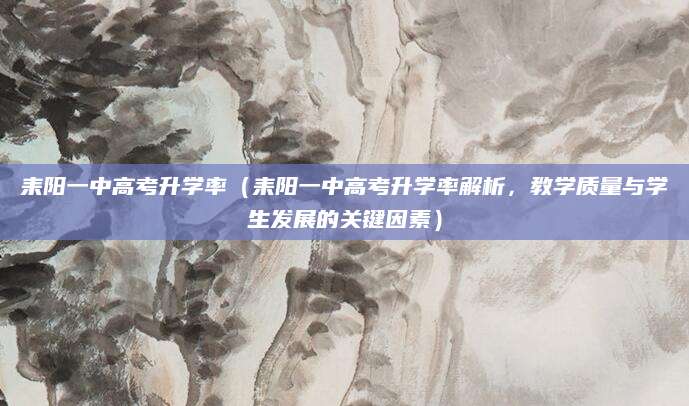 耒阳一中高考升学率（耒阳一中高考升学率解析，教学质量与学生发展的关键因素）