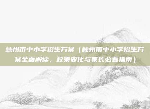 嵊州市中小学招生方案（嵊州市中小学招生方案全面解读，政策变化与家长必看指南）
