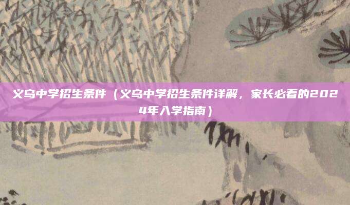 义乌中学招生条件（义乌中学招生条件详解，家长必看的2024年入学指南）