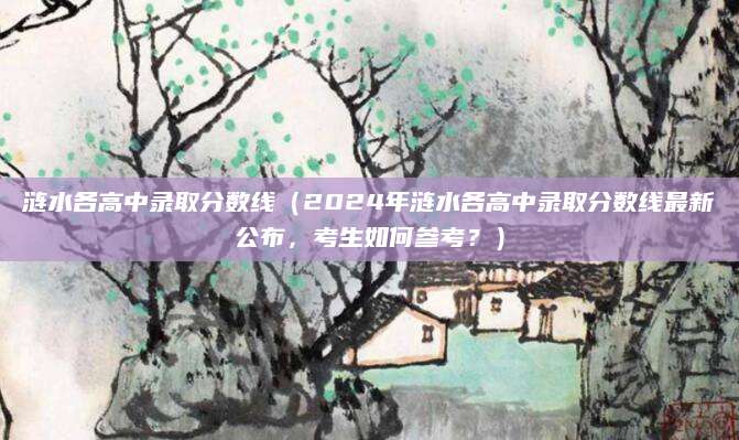 涟水各高中录取分数线（2024年涟水各高中录取分数线最新公布，考生如何参考？）