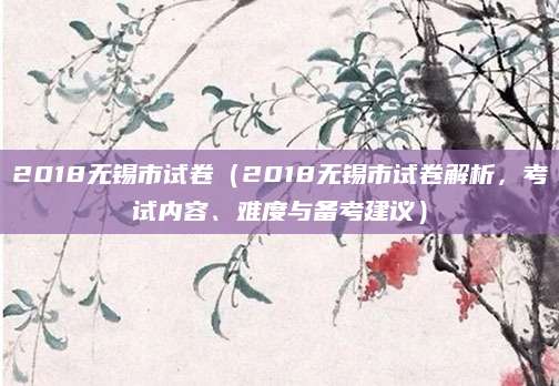 2018无锡市试卷（2018无锡市试卷解析，考试内容、难度与备考建议）