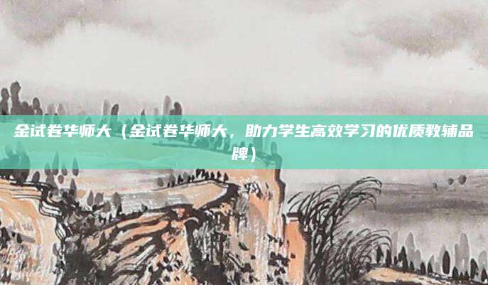 金试卷华师大（金试卷华师大，助力学生高效学习的优质教辅品牌）