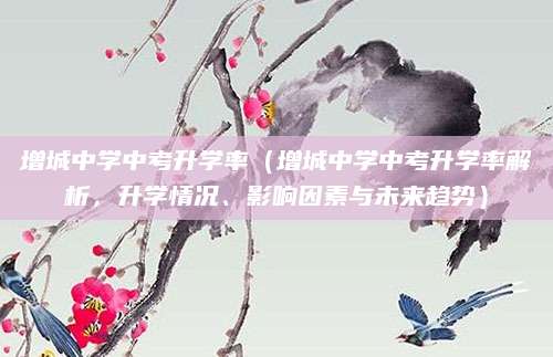 增城中学中考升学率（增城中学中考升学率解析，升学情况、影响因素与未来趋势）