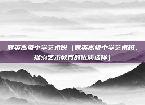 冠英高级中学艺术班（冠英高级中学艺术班，探索艺术教育的优质选择）