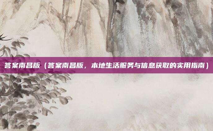 答案南昌版（答案南昌版，本地生活服务与信息获取的实用指南）