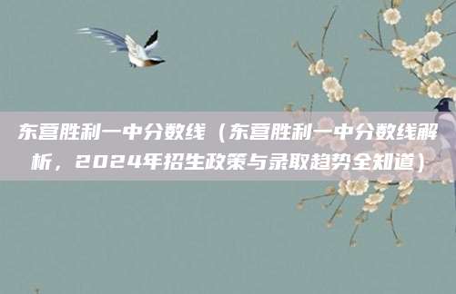 东营胜利一中分数线（东营胜利一中分数线解析，2024年招生政策与录取趋势全知道）